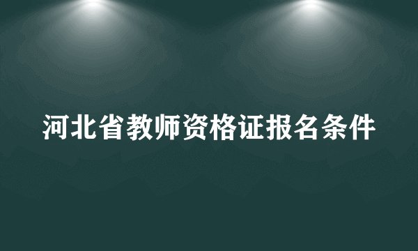河北省教师资格证报名条件