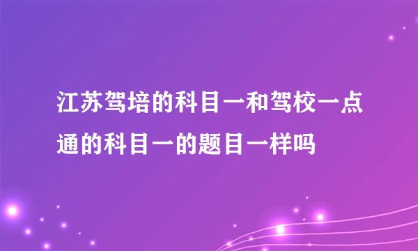 江苏驾培的科目一和驾校一点通的科目一的题目一样吗