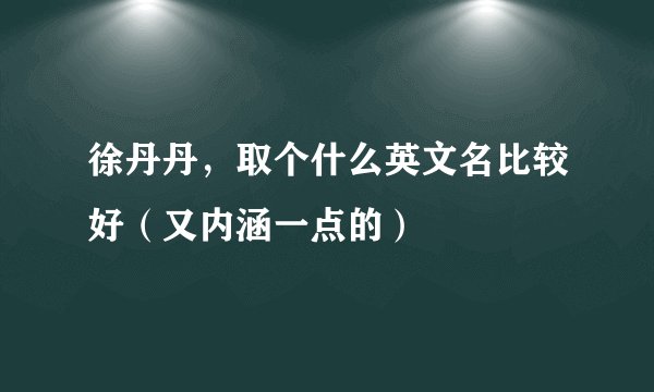 徐丹丹，取个什么英文名比较好（又内涵一点的）