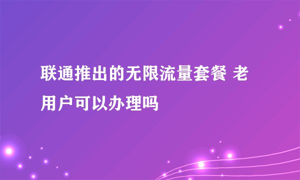 联通推出的无限流量套餐 老用户可以办理吗