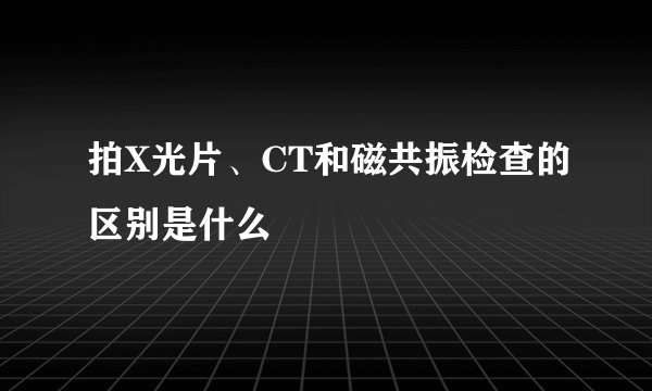 拍X光片、CT和磁共振检查的区别是什么