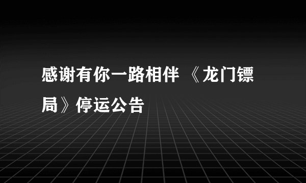 感谢有你一路相伴 《龙门镖局》停运公告