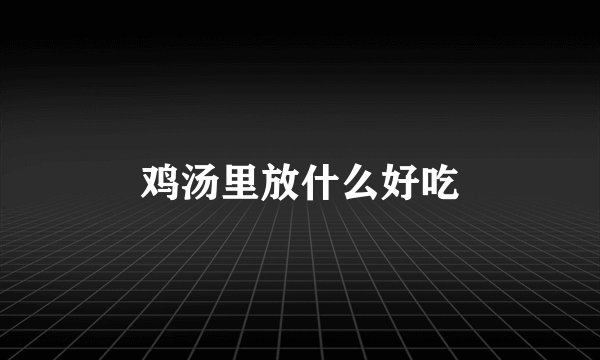 鸡汤里放什么好吃