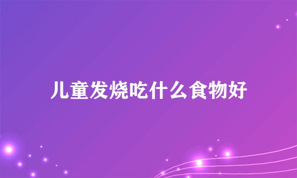 儿童发烧吃什么食物好