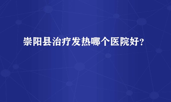 崇阳县治疗发热哪个医院好？
