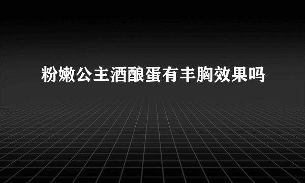 粉嫩公主酒酿蛋有丰胸效果吗