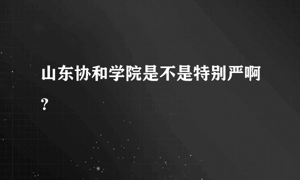 山东协和学院是不是特别严啊?