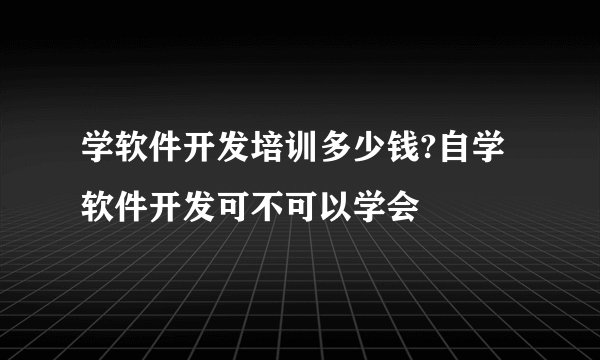 学软件开发培训多少钱?自学软件开发可不可以学会