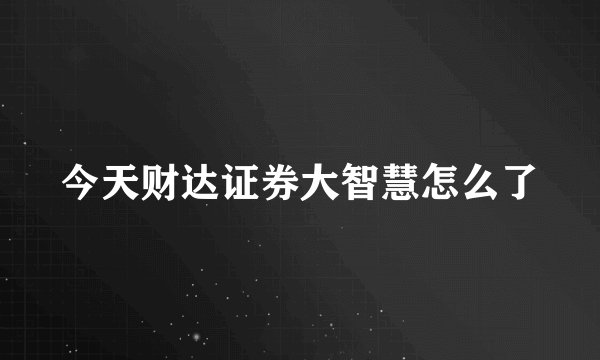 今天财达证券大智慧怎么了