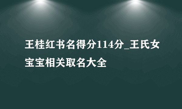 王桂红书名得分114分_王氏女宝宝相关取名大全