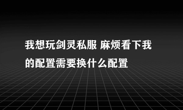 我想玩剑灵私服 麻烦看下我的配置需要换什么配置