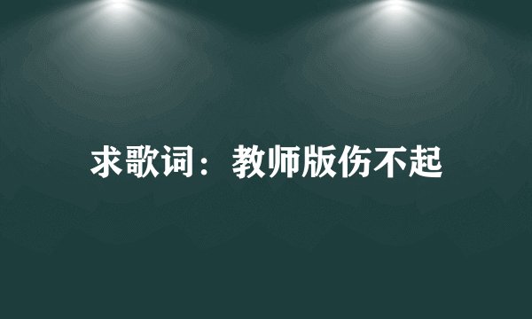 求歌词：教师版伤不起