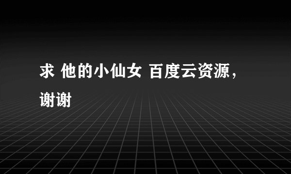 求 他的小仙女 百度云资源，谢谢