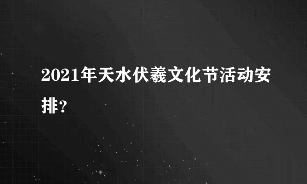 2021年天水伏羲文化节活动安排？