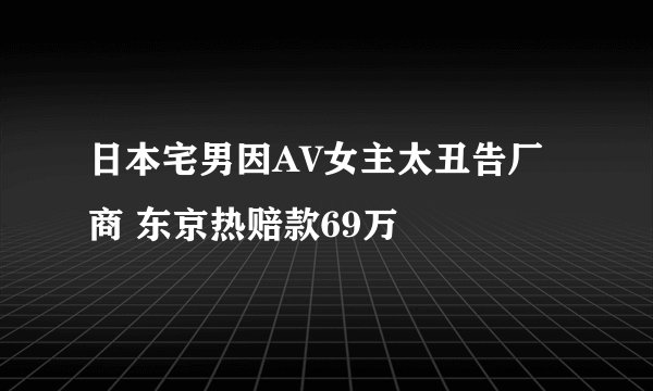 日本宅男因AV女主太丑告厂商 东京热赔款69万