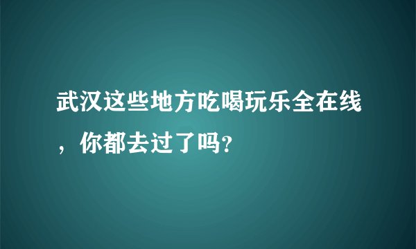 武汉这些地方吃喝玩乐全在线,你都去过了吗?