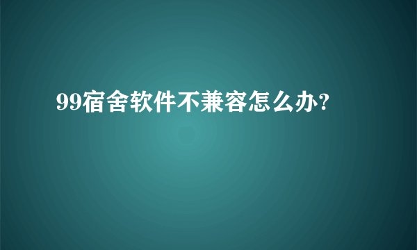 99宿舍软件不兼容怎么办?