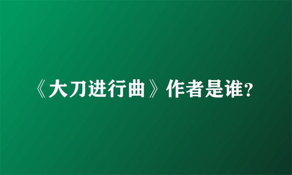 《大刀进行曲》作者是谁？