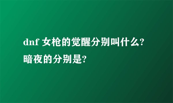 dnf 女枪的觉醒分别叫什么?暗夜的分别是?