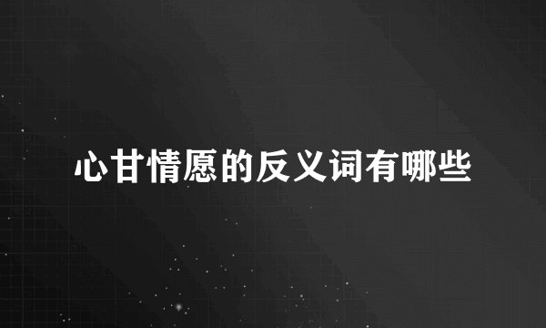 心甘情愿的反义词有哪些