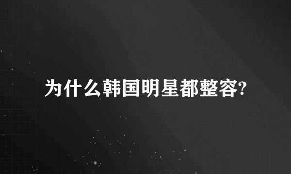 为什么韩国明星都整容?