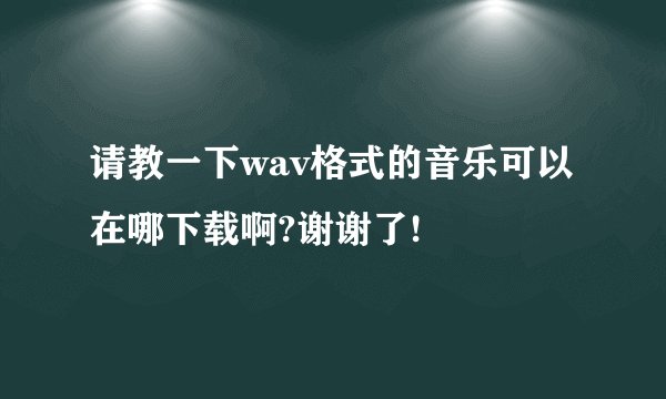 请教一下wav格式的音乐可以在哪下载啊?谢谢了!