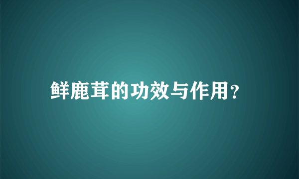 鲜鹿茸的功效与作用？