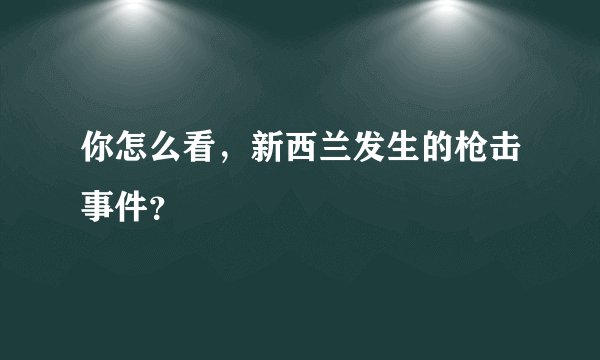 你怎么看，新西兰发生的枪击事件？