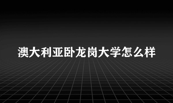 澳大利亚卧龙岗大学怎么样