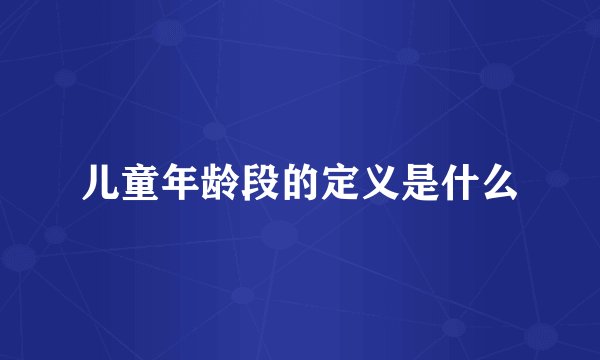儿童年龄段的定义是什么