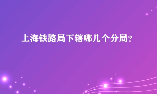 上海铁路局下辖哪几个分局？