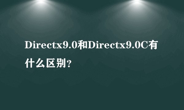 Directx9.0和Directx9.0C有什么区别?