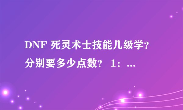 DNF 死灵术士技能几级学？分别要多少点数？ 1：降临：暴君巴拉克 2：巴拉克的野心