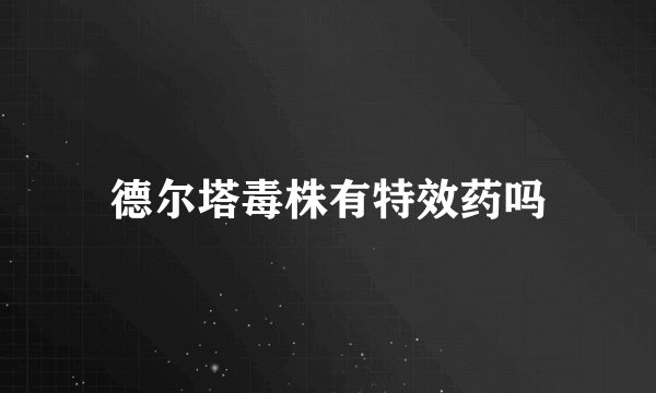 德尔塔毒株有特效药吗