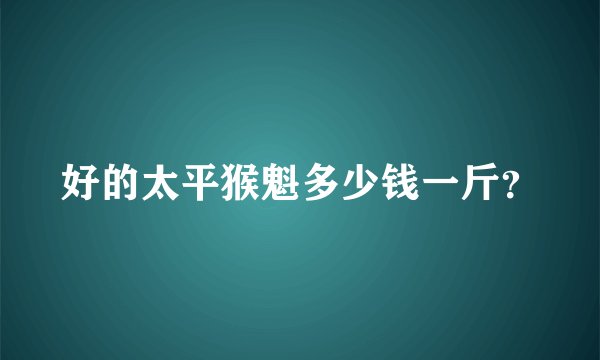 好的太平猴魁多少钱一斤？