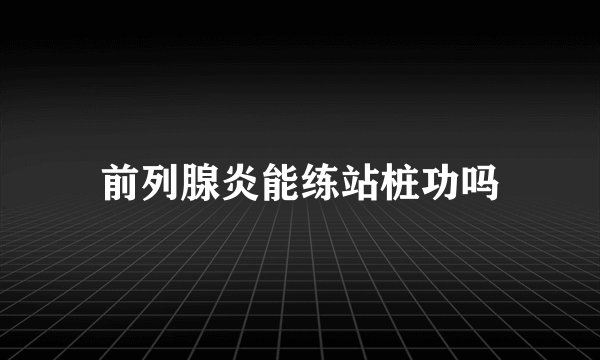 前列腺炎能练站桩功吗