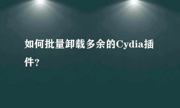 如何批量卸载多余的Cydia插件?