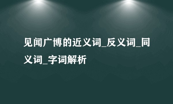 见闻广博的近义词_反义词_同义词_字词解析