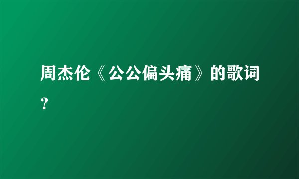 周杰伦《公公偏头痛》的歌词？