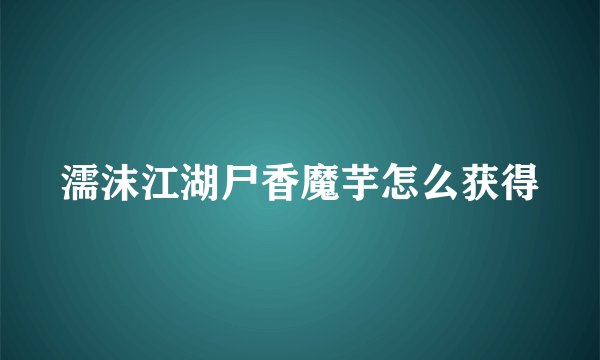 濡沫江湖尸香魔芋怎么获得