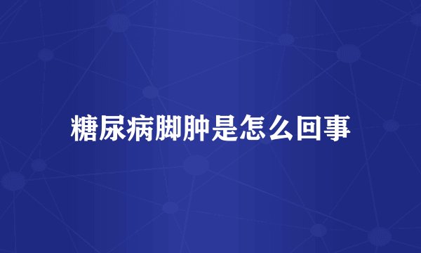 糖尿病脚肿是怎么回事