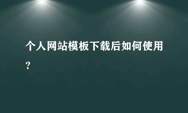 个人网站模板下载后如何使用？