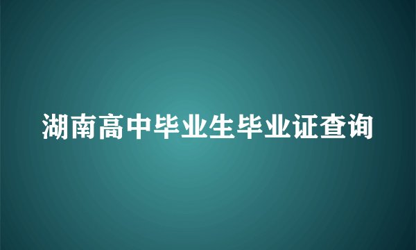 湖南高中毕业生毕业证查询