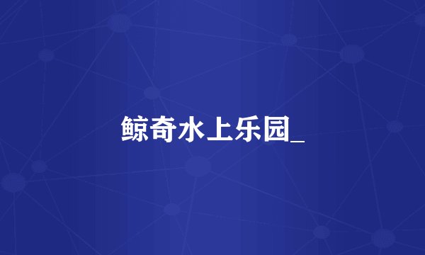 鲸奇水上乐园_