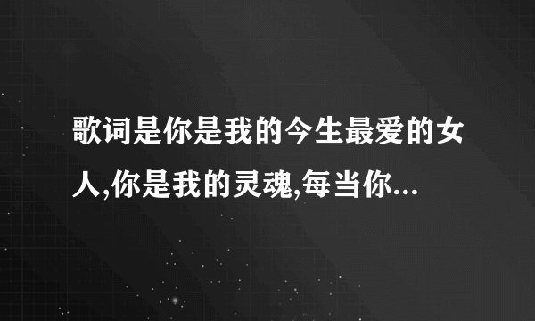 歌词是你是我的今生最爱的女人,你是我的灵魂,每当你出现在我家门口,是什么歌名