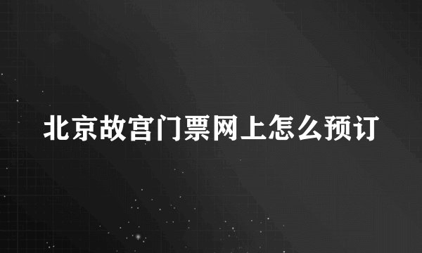 北京故宫门票网上怎么预订