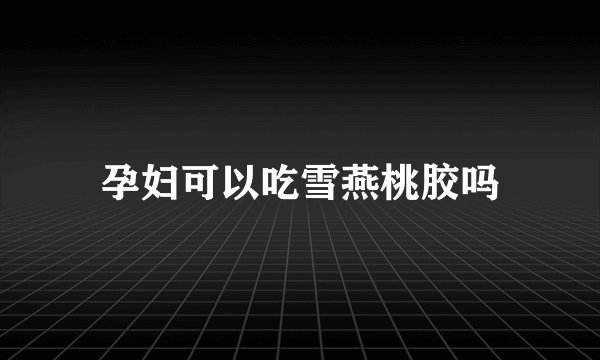 孕妇可以吃雪燕桃胶吗
