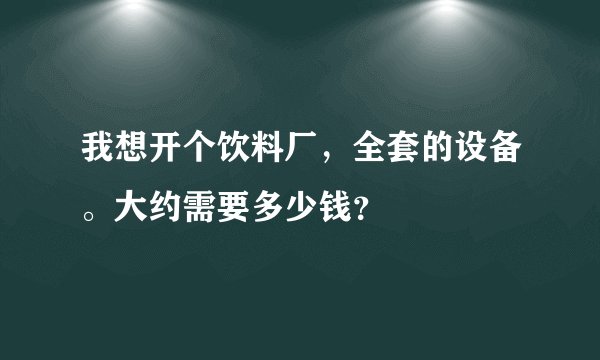 我想开个饮料厂,全套的设备。大约需要多少钱?
