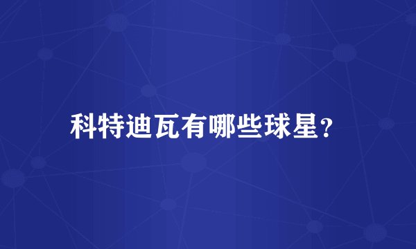 科特迪瓦有哪些球星？