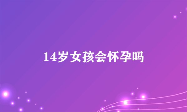 14岁女孩会怀孕吗